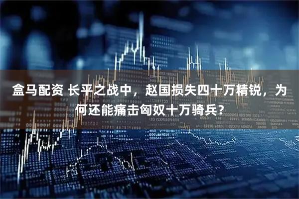 盒马配资 长平之战中，赵国损失四十万精锐，为何还能痛击匈奴十万骑兵？