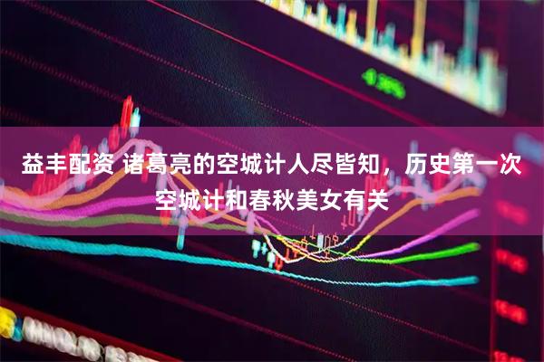 益丰配资 诸葛亮的空城计人尽皆知，历史第一次空城计和春秋美女有关