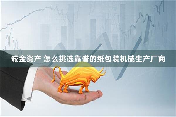 诚金资产 怎么挑选靠谱的纸包装机械生产厂商