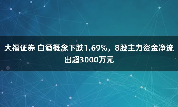 大福证券 白酒概念下跌1.69%，8股主力资金净流出超3000万元