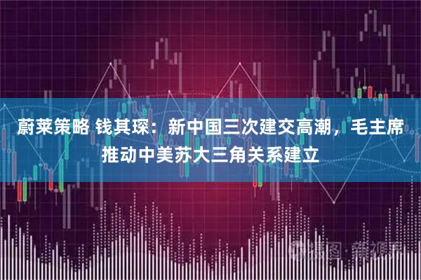 蔚莱策略 钱其琛：新中国三次建交高潮，毛主席推动中美苏大三角关系建立