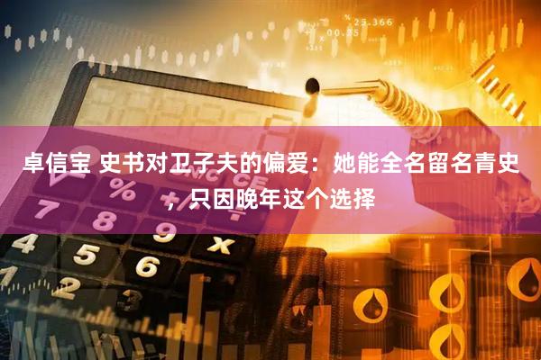 卓信宝 史书对卫子夫的偏爱：她能全名留名青史，只因晚年这个选择